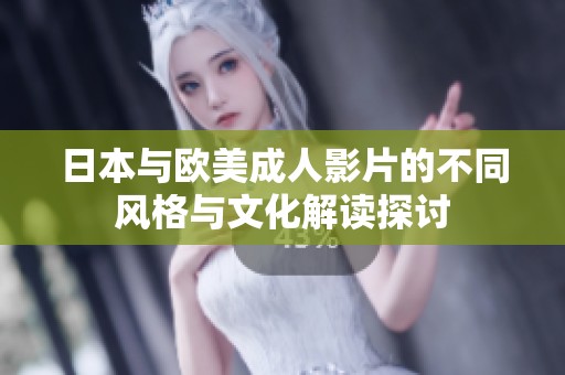 日本与欧美成人影片的不同风格与文化解读探讨