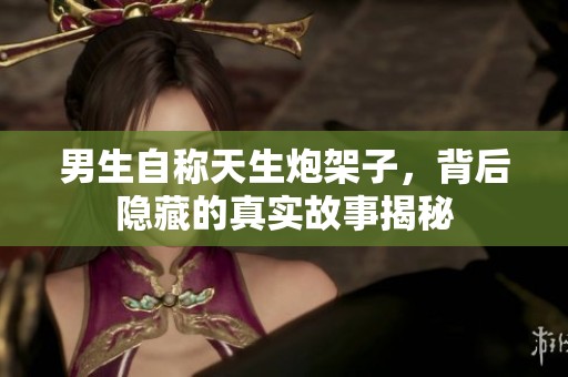 男生自称天生炮架子，背后隐藏的真实故事揭秘