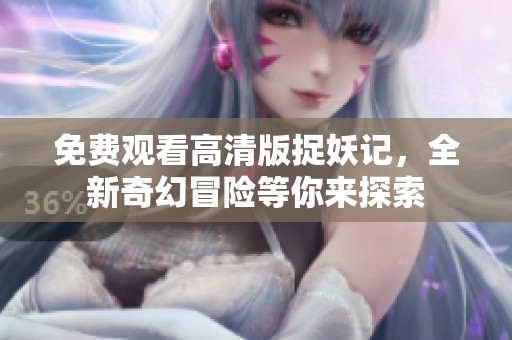 免费观看高清版捉妖记，全新奇幻冒险等你来探索