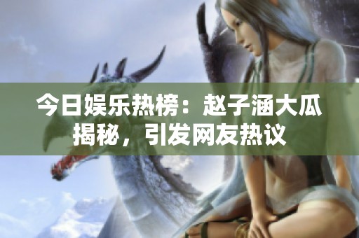 今日娱乐热榜：赵子涵大瓜揭秘，引发网友热议