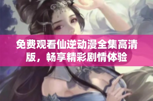 免费观看仙逆动漫全集高清版，畅享精彩剧情体验