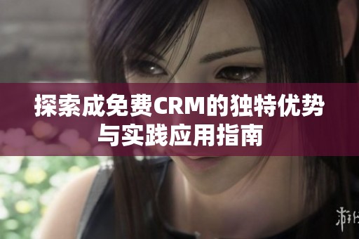 探索成免费CRM的独特优势与实践应用指南