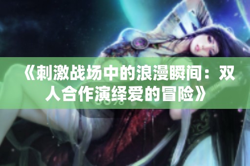 《刺激战场中的浪漫瞬间：双人合作演绎爱的冒险》