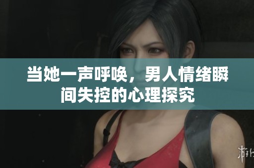 当她一声呼唤，男人情绪瞬间失控的心理探究