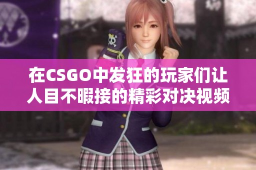 在CSGO中发狂的玩家们让人目不暇接的精彩对决视频