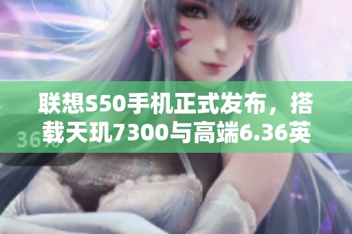 联想S50手机正式发布，搭载天玑7300与高端6.36英寸屏幕