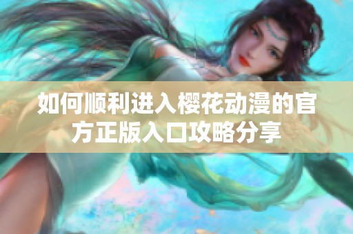 如何顺利进入樱花动漫的官方正版入口攻略分享