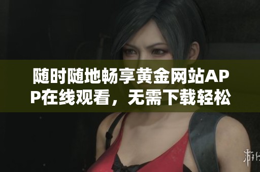 随时随地畅享黄金网站APP在线观看，无需下载轻松体验