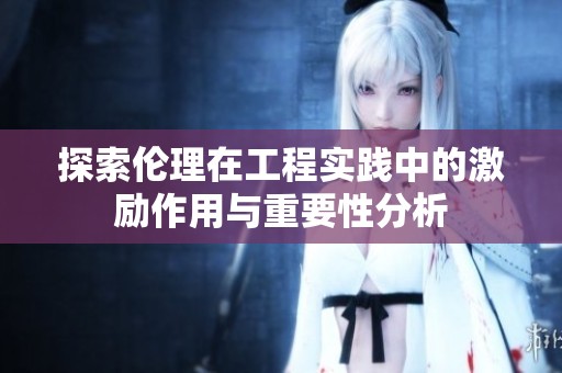 探索伦理在工程实践中的激励作用与重要性分析