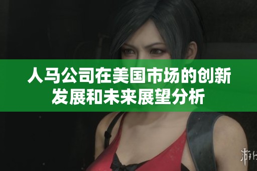 人马公司在美国市场的创新发展和未来展望分析