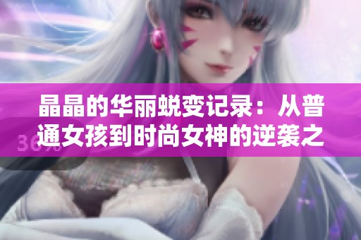 晶晶的华丽蜕变记录：从普通女孩到时尚女神的逆袭之旅
