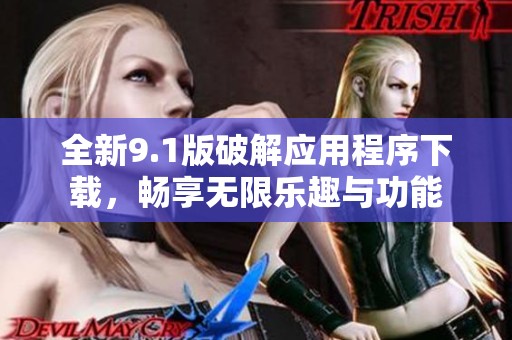 全新9.1版破解应用程序下载，畅享无限乐趣与功能