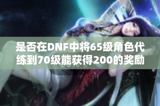 是否在DNF中将65级角色代练到70级能获得200的奖励？