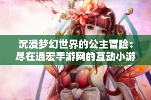 沉浸梦幻世界的公主冒险：尽在通宏手游网的互动小游戏体验