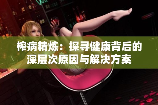 榨病精炼：探寻健康背后的深层次原因与解决方案