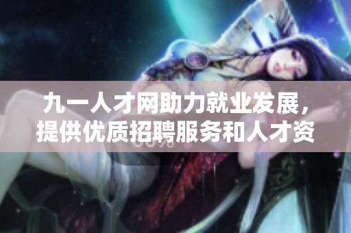 九一人才网助力就业发展，提供优质招聘服务和人才资源