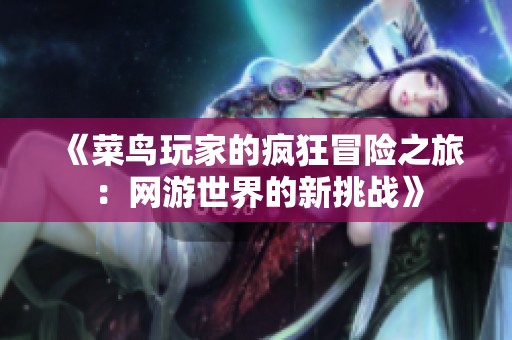 《菜鸟玩家的疯狂冒险之旅：网游世界的新挑战》