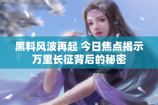 黑料风波再起 今日焦点揭示万里长征背后的秘密