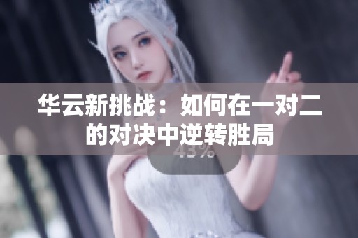 华云新挑战：如何在一对二的对决中逆转胜局