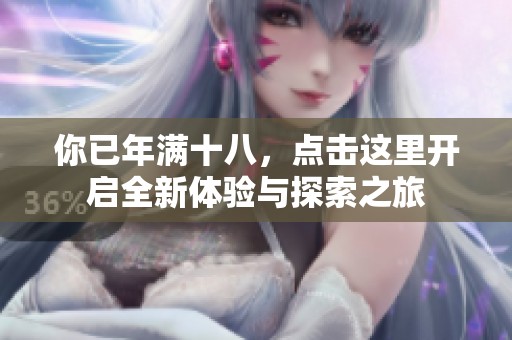 你已年满十八，点击这里开启全新体验与探索之旅