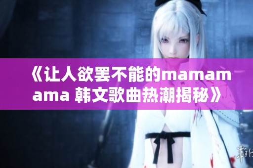 《让人欲罢不能的mamamama 韩文歌曲热潮揭秘》