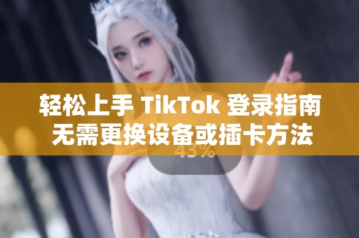 轻松上手 TikTok 登录指南 无需更换设备或插卡方法
