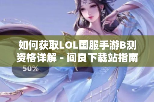 如何获取LOL国服手游B测资格详解 - 阎良下载站指南