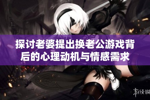 探讨老婆提出换老公游戏背后的心理动机与情感需求