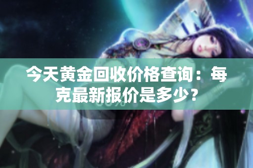 今天黄金回收价格查询：每克最新报价是多少？