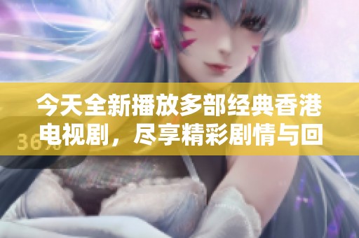 今天全新播放多部经典香港电视剧，尽享精彩剧情与回忆