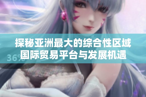 探秘亚洲最大的综合性区域国际贸易平台与发展机遇