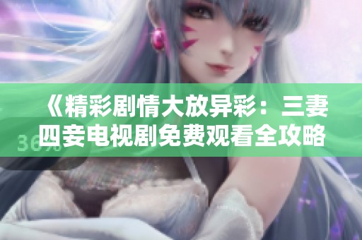 《精彩剧情大放异彩：三妻四妾电视剧免费观看全攻略》