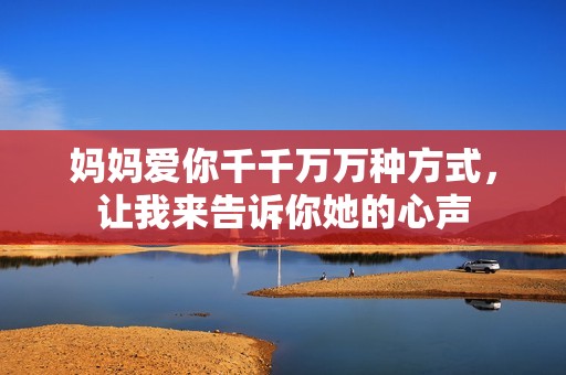 妈妈爱你千千万万种方式，让我来告诉你她的心声