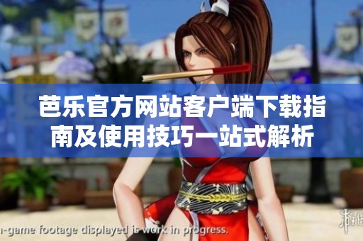 芭乐官方网站客户端下载指南及使用技巧一站式解析