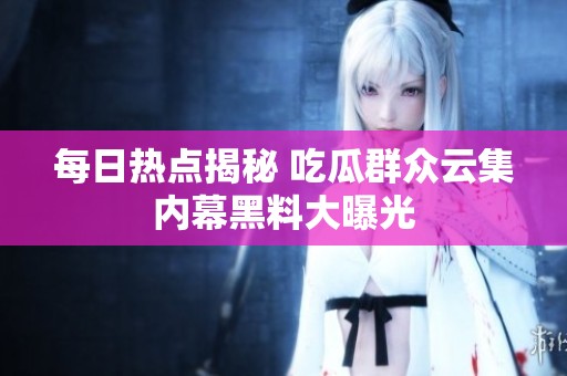每日热点揭秘 吃瓜群众云集内幕黑料大曝光