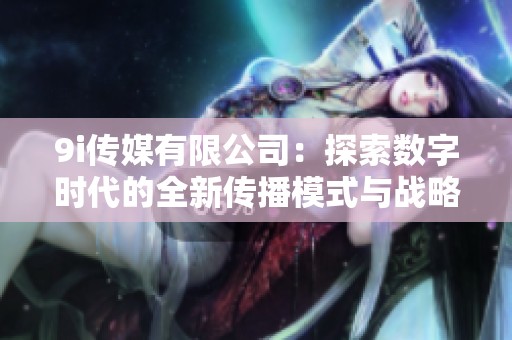 9i传媒有限公司：探索数字时代的全新传播模式与战略