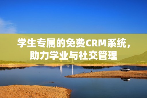 学生专属的免费CRM系统，助力学业与社交管理