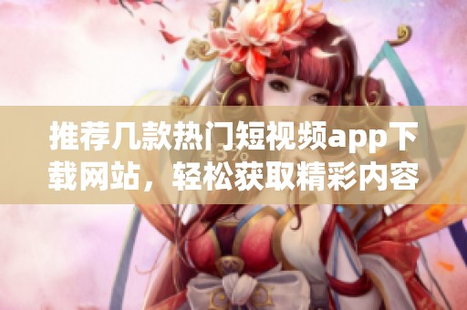 推荐几款热门短视频app下载网站，轻松获取精彩内容