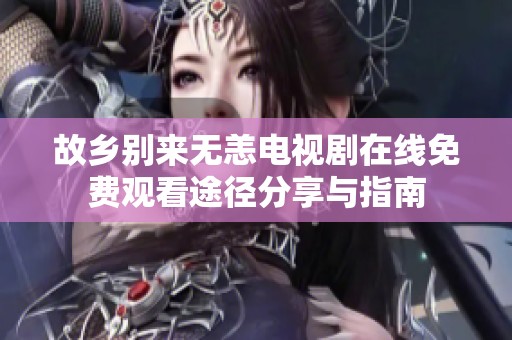 故乡别来无恙电视剧在线免费观看途径分享与指南