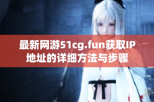 最新网游51cg.fun获取IP地址的详细方法与步骤