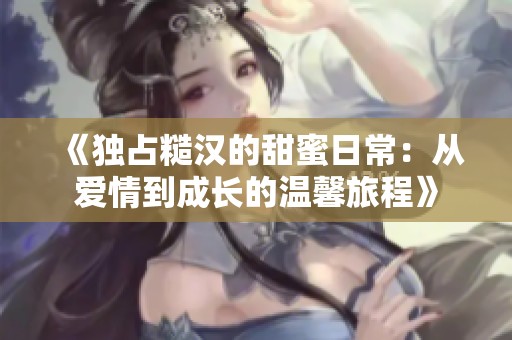 《独占糙汉的甜蜜日常：从爱情到成长的温馨旅程》