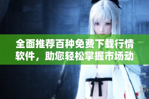 全面推荐百种免费下载行情软件，助您轻松掌握市场动态