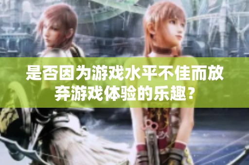 是否因为游戏水平不佳而放弃游戏体验的乐趣？