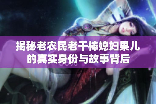 揭秘老农民老干棒媳妇果儿的真实身份与故事背后