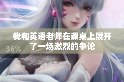 我和英语老师在课桌上展开了一场激烈的争论
