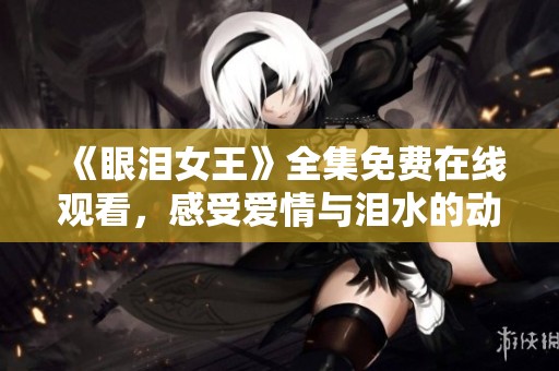 《眼泪女王》全集免费在线观看，感受爱情与泪水的动人故事