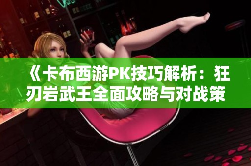 《卡布西游PK技巧解析：狂刃岩武王全面攻略与对战策略》