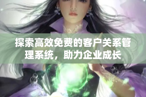 探索高效免费的客户关系管理系统，助力企业成长