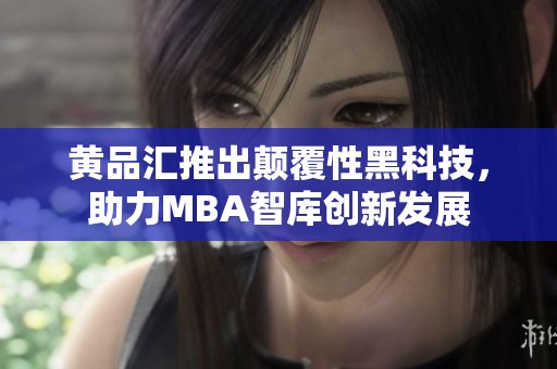 黄品汇推出颠覆性黑科技，助力MBA智库创新发展