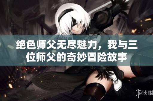 绝色师父无尽魅力，我与三位师父的奇妙冒险故事